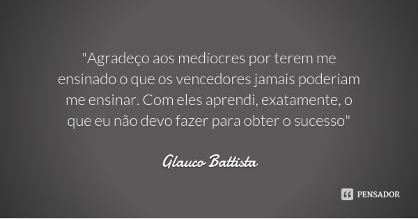 "Agradeço aos medíocres por terem me ensinado o que os vencedores jamais poderiam me ensinar. Com eles aprendi, exatamente, o que eu não devo fazer para ob... Frase de Glauco Battista.
