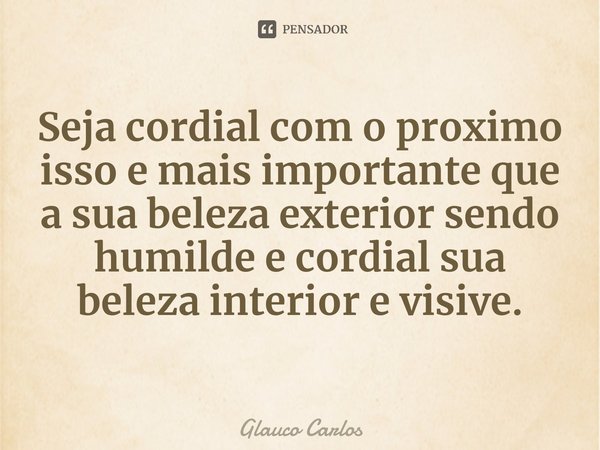 ⁠Seja cordial com o proximo isso e mais importante que a sua beleza exterior sendo humilde e cordial sua beleza interior e visive.... Frase de Glauco Carlos.