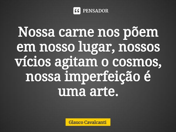 ⁠Nossa carne nos põem em nosso lugar, nossos vícios agitam o cosmos, nossa imperfeição é uma arte.... Frase de Glauco Cavalcanti.