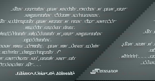 Das cordas que estão retas e que por segundos ficam sinuosas. Da vibração que ecoa e nos faz sentir muita coisa boa. Do dedilhado delicado e por segundos agitad... Frase de Glauco César de Almeida.
