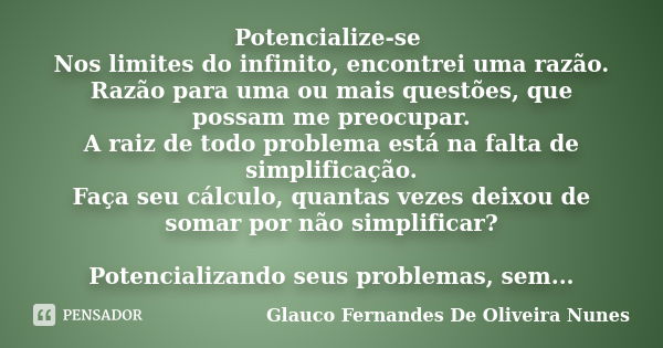 Potencialize-se Nos limites do infinito, encontrei uma razão. Razão para uma ou mais questões, que possam me preocupar. A raiz de todo problema está na falta de... Frase de Glauco Fernandes De Oliveira Nunes.