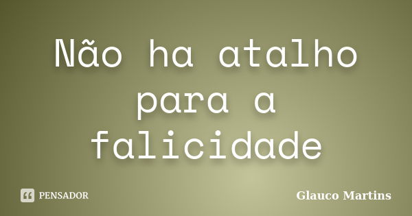 Não ha atalho para a falicidade... Frase de Glauco Martins.