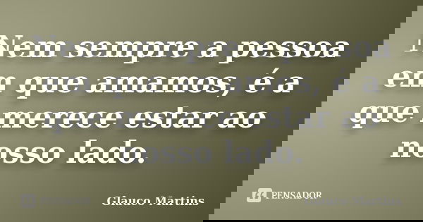 Nem sempre a pessoa em que amamos, é a que merece estar ao nosso lado.... Frase de Glauco Martins.