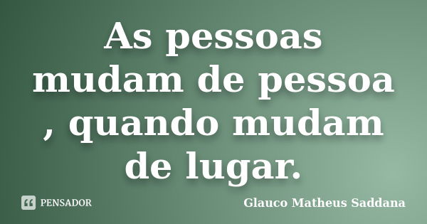 As pessoas mudam de pessoa , quando mudam de lugar.... Frase de Glauco Matheus Saddana.