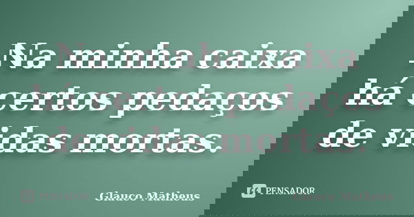 Na minha caixa há certos pedaços de vidas mortas.... Frase de Glauco Matheus.