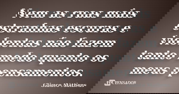 Nem as ruas mais estranhas escuras e violentas não fazem tanto medo quanto os meus pensamentos.... Frase de Glauco Matheus.