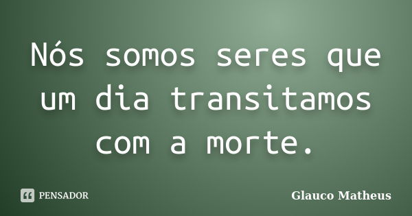 Nós somos seres que um dia transitamos com a morte.... Frase de Glauco Matheus.