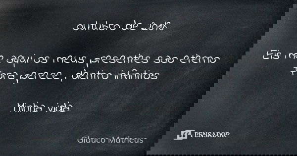 outubro de 2018 Eis me aqui os meus presentes sao eterno Fora perece , dentro infinitos Minha vida... Frase de Glauco matheus.