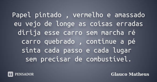 Papel pintado , vermelho e amassado eu vejo de longe as coisas erradas dirija esse carro sem marcha ré carro quebrado , continue a pé sinta cada passo e cada lu... Frase de Glauco Matheus.