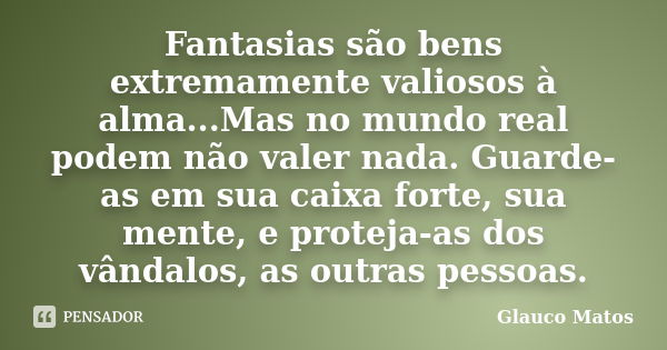 Fantasias são bens extremamente valiosos à alma...Mas no mundo real podem não valer nada. Guarde-as em sua caixa forte, sua mente, e proteja-as dos vândalos, as... Frase de Glauco Matos.