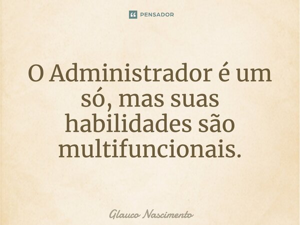 O Administrador é um só, mas suas habilidades são multifuncionais.... Frase de Glauco Nascimento.