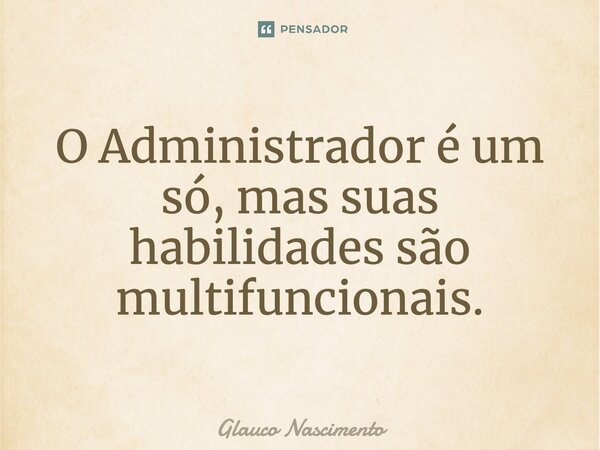 O Administrador é um só, mas suas habilidades são Multifuncionais.... Frase de Glauco Nascimento.