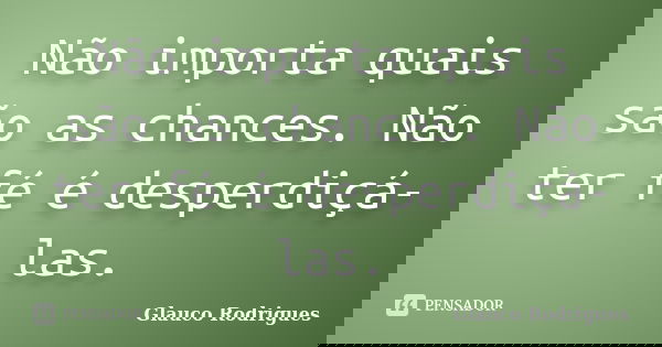 Não importa quais são as chances. Não ter fé é desperdiçá-las.... Frase de Glauco Rodrigues.