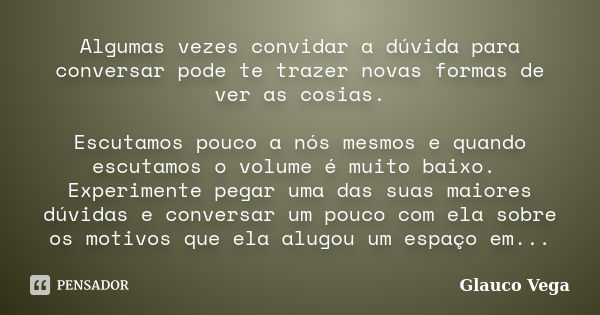 Algumas vezes convidar a dúvida para conversar pode te trazer novas formas de ver as cosias. Escutamos pouco a nós mesmos e quando escutamos o volume é muito ba... Frase de Glauco Vega.