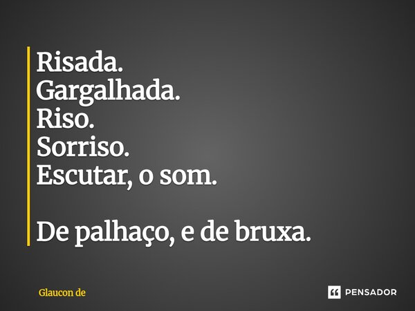 ⁠Risada. Gargalhada. Riso. Sorriso. Escutar, o som. De palhaço, e de bruxa.... Frase de Glaucon de.
