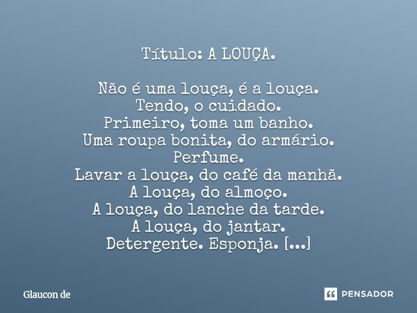 Título: A LOUÇA. Não é uma louça, é a louça. Tendo, o cuidado. Primeiro, toma um banho. Uma roupa bonita, do armário. Perfume. Lavar a louça, do café da manhã.... Frase de Glaucon de.