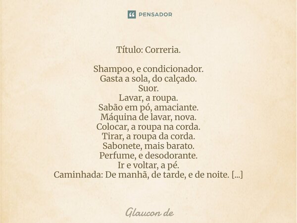 Título: Correria. Shampoo, e condicionador. Gasta a sola, do calçado. Suor. Lavar, a roupa. Sabão em pó, amaciante. Máquina de lavar, nova. Colocar, a roupa na... Frase de Glaucon de.