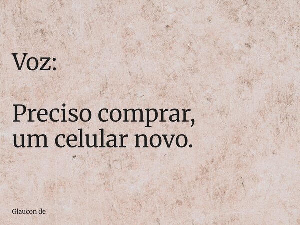 Voz: Preciso comprar, um celular novo.... Frase de Glaucon de.