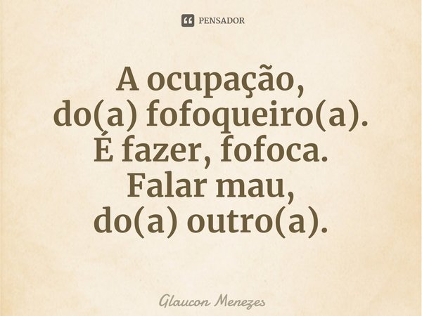 ⁠A ocupação,
do(a) fofoqueiro(a).
É fazer, fofoca.
Falar mau,
do(a) outro(a).... Frase de Glaucon Menezes.