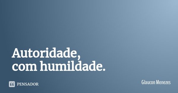 Autoridade, com humildade.... Frase de Glaucon Menezes.