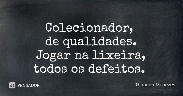 Colecionador, de qualidades.
Jogar na lixeira,
todos os defeitos.... Frase de Glaucon Menezes.