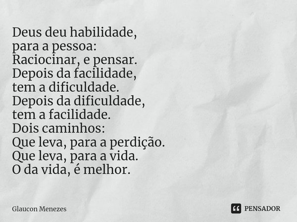 Deus deu habilidade,
para a pessoa:
Raciocinar, epensar.
Depois da facilidade,
tem a dificuldade.
Depois da dificuldade,
tem a facilidade.
Dois caminhos:
Que l... Frase de Glaucon Menezes.