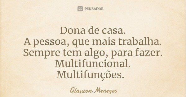 Dona de casa.
A pessoa, que mais trabalha.
Sempre tem algo, para fazer.
Multifuncional.
Multifunções.... Frase de Glaucon Menezes.