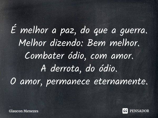 ⁠É melhor a paz, doque a guerra.
Melhor dizendo: Bemmelhor.
Combater ódio, com amor.
A derrota, do ódio.
O amor, permanece eternamente.... Frase de Glaucon Menezes.