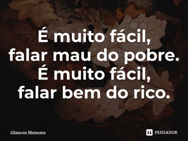 ⁠É muito fácil,
falar mau do pobre.
É muito fácil,
falar bem do rico.... Frase de Glaucon Menezes.