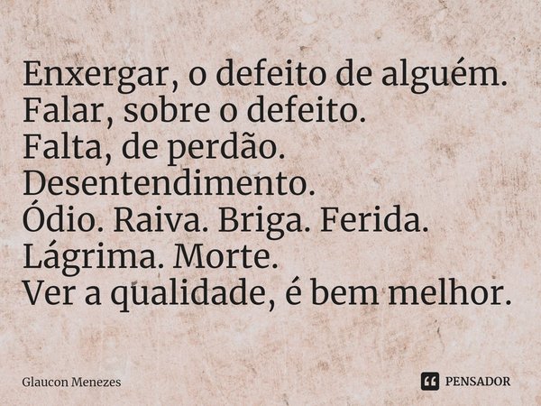 ⁠Enxergar,o defeito de alguém.
Falar, sobre o defeito.
Falta, de perdão. Desentendimento.
Ódio. Raiva. Briga. Ferida.
Lágrima. Morte.
Ver a qualidade,é bem melh... Frase de Glaucon Menezes.