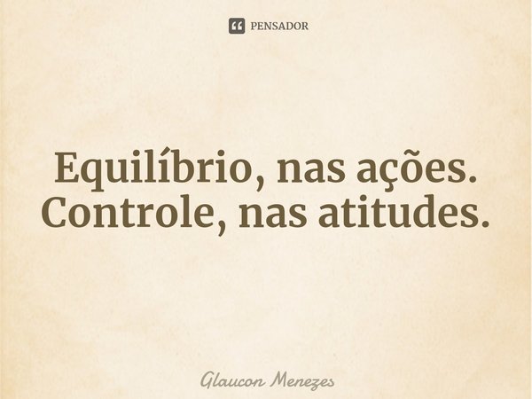 ⁠Equilíbrio,nas ações.
Controle,nas atitudes.... Frase de Glaucon Menezes.