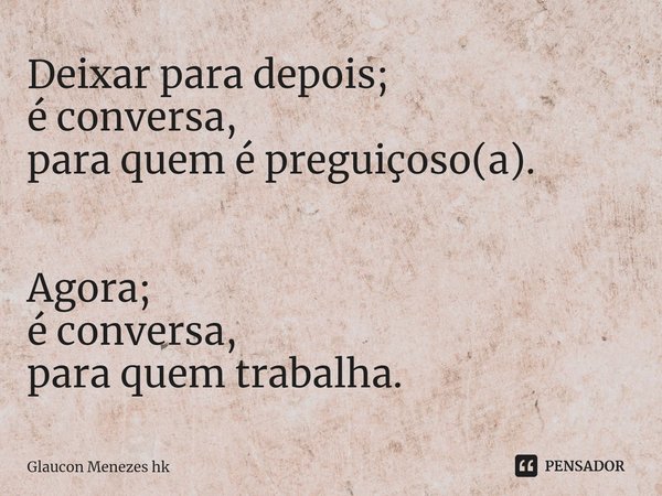 ⁠Deixar para depois;
é conversa,
para quem é preguiçoso(a). Agora;
é conversa,
para quem trabalha.... Frase de Glaucon Menezes hk.