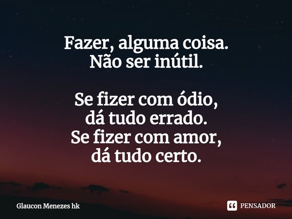 ⁠Fazer, alguma coisa.
Não ser inútil. Se fizer com ódio,
dá tudo errado.
Se fizer com amor,
dá tudo certo.... Frase de Glaucon Menezes hk.