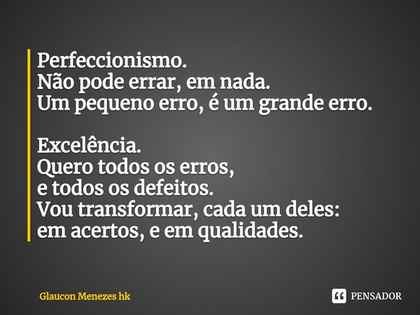 ⁠Perfeccionismo.
Não pode errar, em nada.
Um pequeno erro, éum grande erro. Excelência.
Quero todos os erros,
e todos os defeitos.
Vou transformar, cadaum deles... Frase de Glaucon Menezes hk.