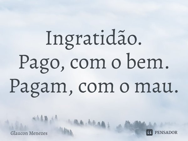 ⁠Ingratidão.
Pago, com o bem.
Pagam, com o mau.... Frase de Glaucon Menezes.