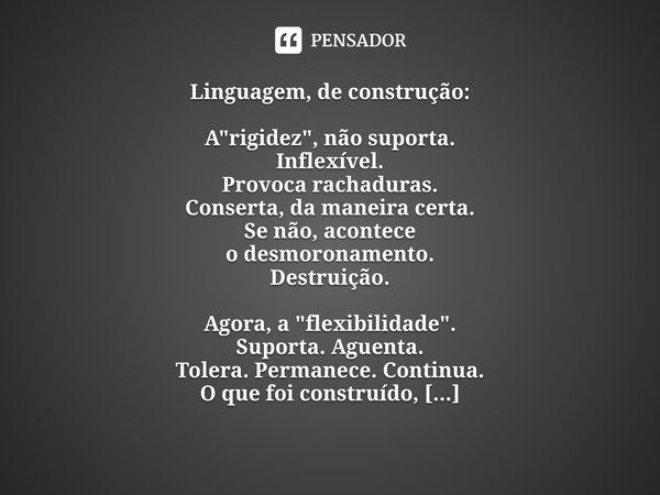 ⁠⁠Linguagem, de construção: A "rigidez", não suporta.
Inflexível.
Provoca rachaduras.
Conserta, da maneira certa.
Se não, acontece
o desmoronamento.
D... Frase de Glaucon Menezes.