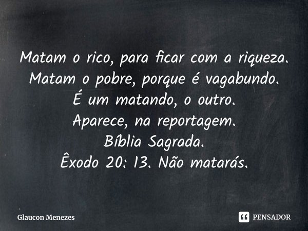 ⁠Matam o rico,para ficar com a riqueza.
Matam o pobre, porqueé vagabundo.
É um matando, o outro.
Aparece, na reportagem.
Bíblia Sagrada.
Êxodo 20: 13. Não matar... Frase de Glaucon Menezes.