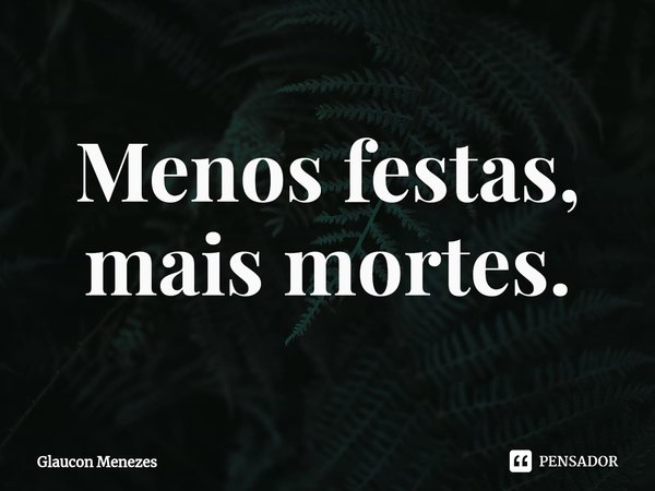 ⁠Menos festas,
mais mortes.... Frase de Glaucon Menezes.