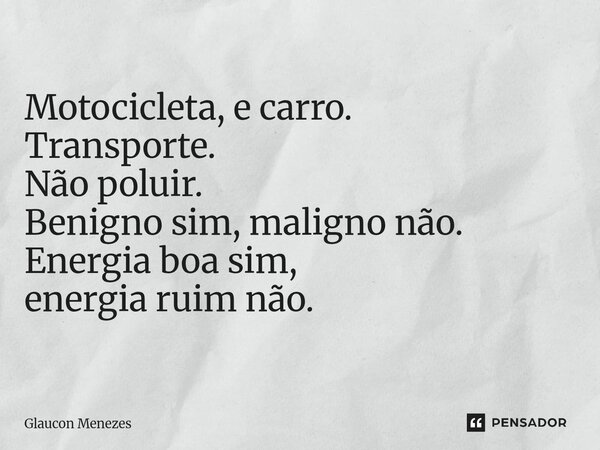 ⁠Motocicleta, e carro. Transporte. Não poluir. Benigno sim, maligno não. Energia boa sim, energia ruim não.... Frase de Glaucon Menezes.