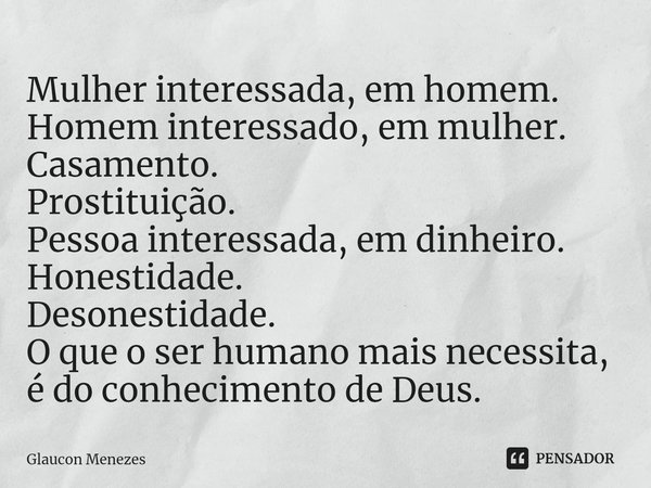 ⁠Mulher interessada, em homem.
Homem interessado, em mulher.
Casamento.
Prostituição.
Pessoa interessada, em dinheiro.
Honestidade.
Desonestidade.
O que o ser h... Frase de Glaucon Menezes.