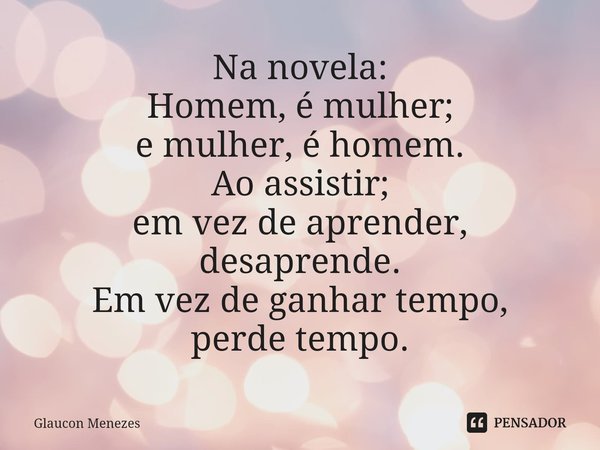 ⁠Na novela:
Homem, é mulher;
emulher, é homem.
Ao assistir;
em vez de aprender,
desaprende.
Em vez de ganhar tempo,
perde tempo.... Frase de Glaucon Menezes.