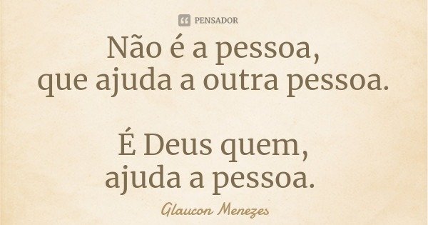 Não é a pessoa,
que ajuda a outra pessoa. É Deus quem,
ajuda a pessoa.... Frase de Glaucon Menezes.