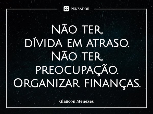 Não ter,
dívida em atraso.
Não ter, preocupação.
Organizar finanças.... Frase de Glaucon Menezes.