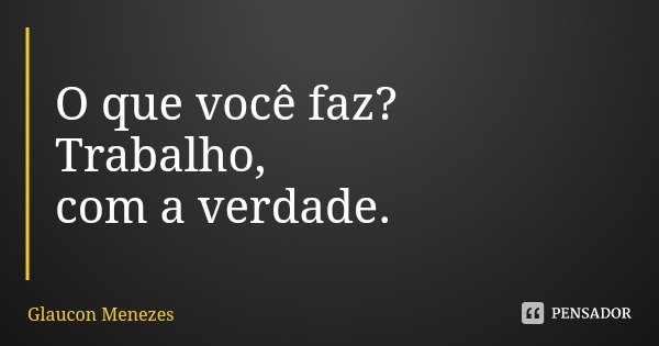 O que você faz?
Trabalho, com a verdade.... Frase de Glaucon Menezes.