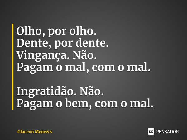 ⁠Olho, por olho.
Dente, por dente.
Vingança. Não.
Pagam o mal, com o mal. Ingratidão. Não.
Pagam o bem, com o mal.... Frase de Glaucon Menezes.