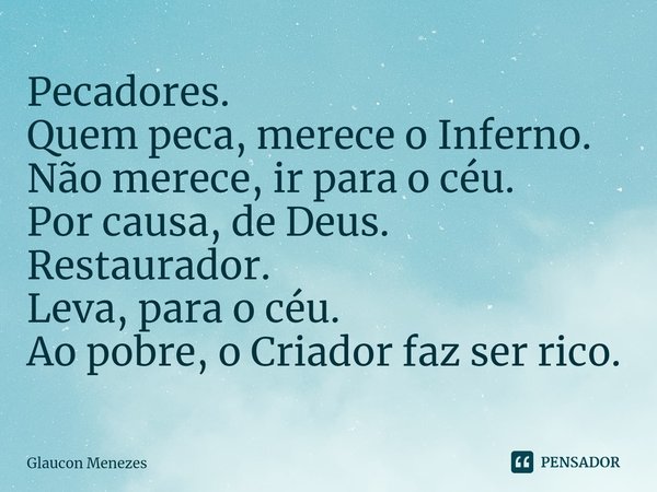 ⁠Pecadores.
Quem peca, merece o Inferno.
Não merece, ir para o céu.
Por causa, de Deus.
Restaurador.
Leva, para o céu.
Ao pobre,o Criador faz ser rico.... Frase de Glaucon Menezes.