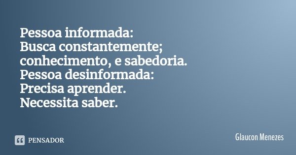 Pessoa informada:
Busca constantemente;
conhecimento, e sabedoria.
Pessoa desinformada:
Precisa aprender.
Necessita saber.... Frase de Glaucon Menezes.