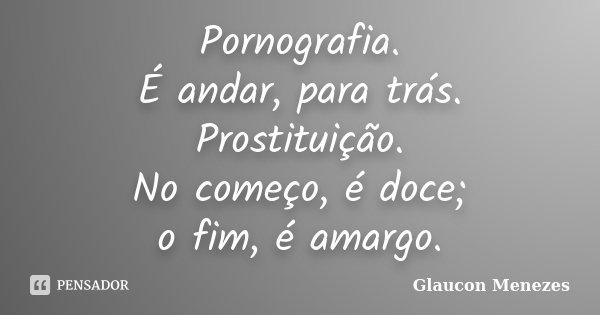 Pornografia. É andar, para trás. Prostituição. No começo, é doce; o fim, é amargo.... Frase de Glaucon Menezes.