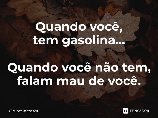⁠Quando você,
tem gasolina... Quando você não tem,
falam mau de você.... Frase de Glaucon Menezes.
