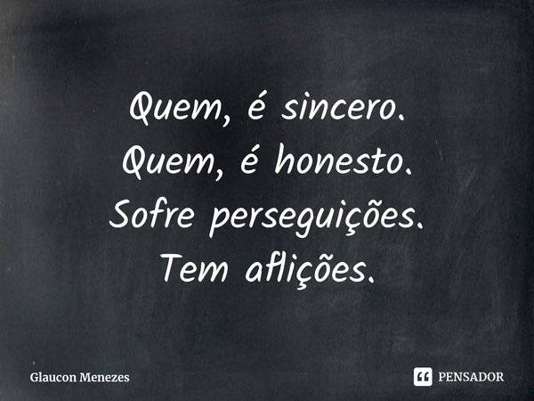 ⁠Quem, é sincero.
Quem, é honesto.
Sofre perseguições.
Tem aflições.... Frase de Glaucon Menezes.